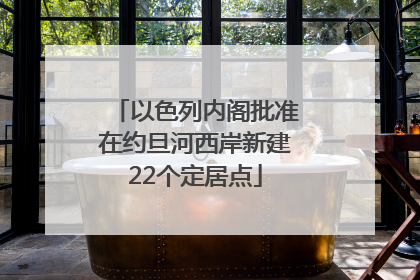 以色列内阁批准在约旦河西岸新建22个定居点