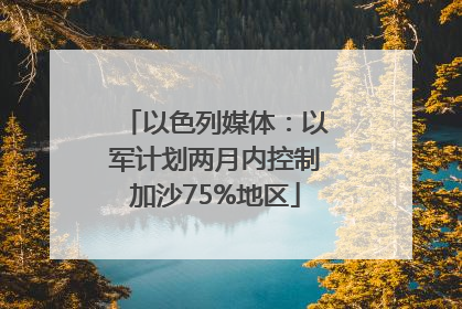 以色列媒体：以军计划两月内控制加沙75%地区