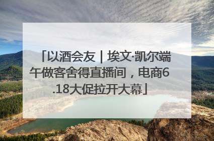 以酒会友｜埃文·凯尔端午做客舍得直播间，电商6.18大促拉开大幕