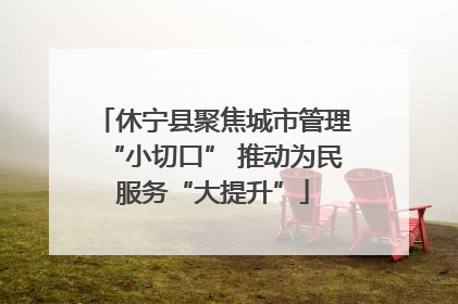 休宁县聚焦城市管理“小切口” 推动为民服务“大提升”