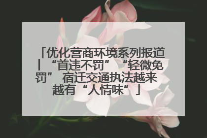 优化营商环境系列报道丨“首违不罚”“轻微免罚” 宿迁交通执法越来越有“人情味”
