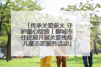 传承关爱薪火 守护童心绽放丨聊城市住建局开展关爱残疾儿童志愿服务活动