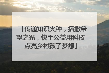 传递知识火种，播撒希望之光，快手公益用科技点亮乡村孩子梦想