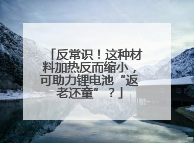 反常识！这种材料加热反而缩小，可助力锂电池“返老还童”？