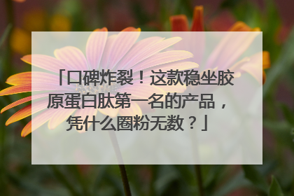 口碑炸裂！这款稳坐胶原蛋白肽第一名的产品，凭什么圈粉无数？