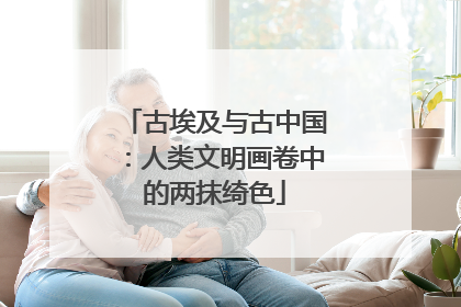 古埃及与古中国：人类文明画卷中的两抹绮色