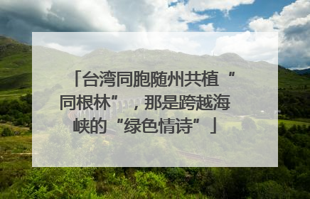 台湾同胞随州共植“同根林”，那是跨越海峡的“绿色情诗”