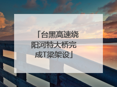 台黑高速绕阳河特大桥完成T梁架设