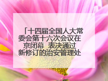 十四届全国人大常委会第十六次会议在京闭幕  表决通过新修订的治安管理处罚法、新修订的反不正当竞争法  习近平签署主席令予以公布  赵乐际主持会议