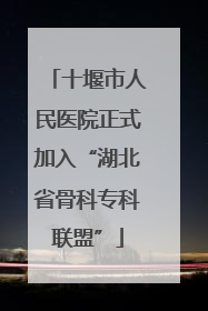 十堰市人民医院正式加入“湖北省骨科专科联盟”