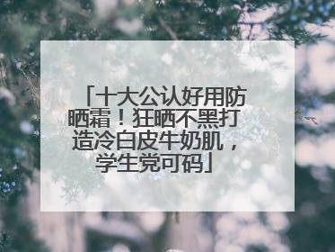 十大公认好用防晒霜！狂晒不黑打造冷白皮牛奶肌，学生党可码