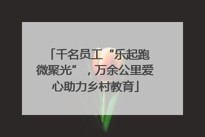 千名员工“乐起跑 微聚光”，万余公里爱心助力乡村教育