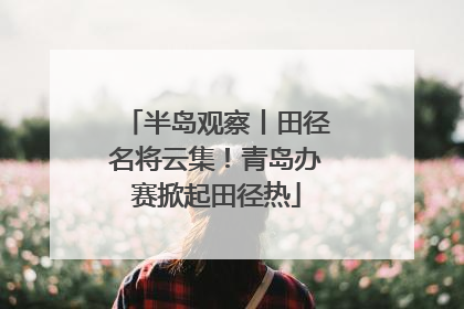 半岛观察丨田径名将云集！青岛办赛掀起田径热