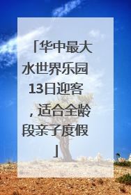 华中最大水世界乐园13日迎客，适合全龄段亲子度假