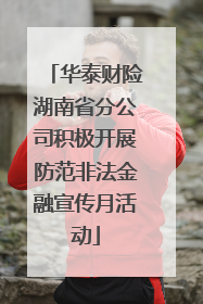 华泰财险湖南省分公司积极开展防范非法金融宣传月活动