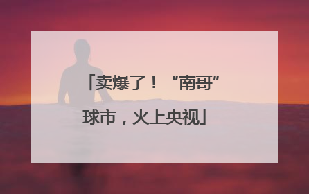 卖爆了！“南哥”球市，火上央视