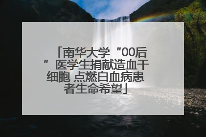 南华大学“00后”医学生捐献造血干细胞 点燃白血病患者生命希望