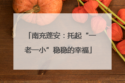 南充蓬安：托起“一老一小”稳稳的幸福
