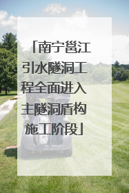 南宁邕江引水隧洞工程全面进入主隧洞盾构施工阶段