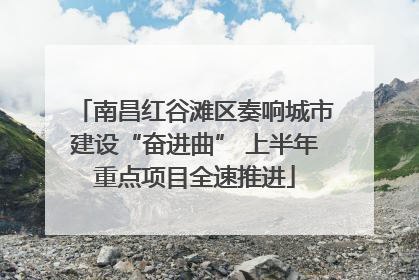 南昌红谷滩区奏响城市建设“奋进曲” 上半年重点项目全速推进