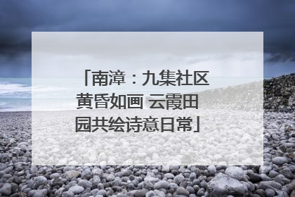 南漳：九集社区黄昏如画 云霞田园共绘诗意日常