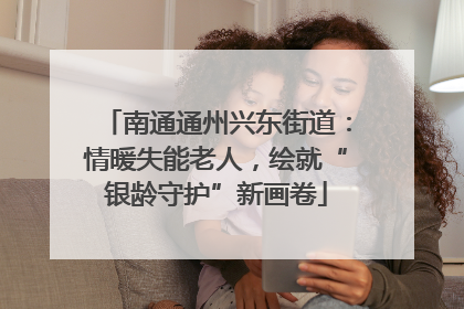 南通通州兴东街道：情暖失能老人，绘就“银龄守护”新画卷