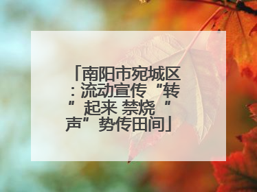 南阳市宛城区：流动宣传“转”起来 禁烧“声”势传田间