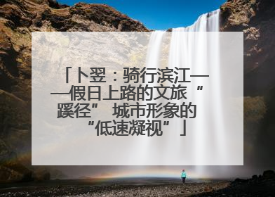 卜翌：骑行滨江——假日上路的文旅“蹊径” 城市形象的“低速凝视”