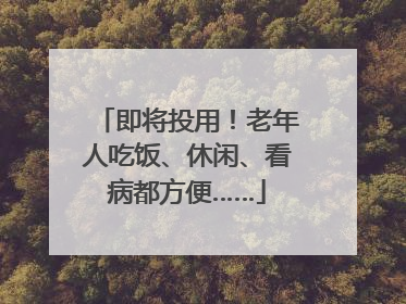 即将投用！老年人吃饭、休闲、看病都方便……