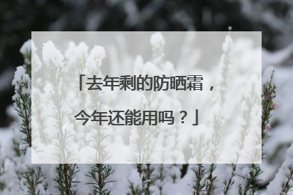 去年剩的防晒霜，今年还能用吗？