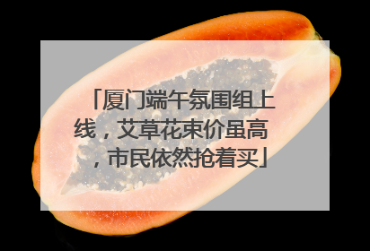 厦门端午氛围组上线，艾草花束价虽高，市民依然抢着买