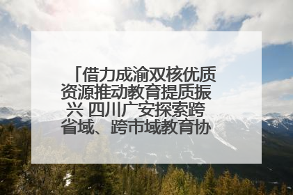 借力成渝双核优质资源推动教育提质振兴 四川广安探索跨省域、跨市域教育协同发展新路径