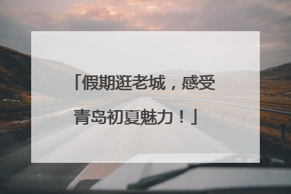 假期逛老城，感受青岛初夏魅力！