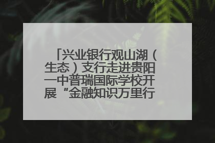 兴业银行观山湖（生态）支行走进贵阳一中普瑞国际学校开展“金融知识万里行”宣传活动