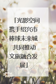 光影空间携手绍兴市棒球未来城 共同推动文旅融合发展
