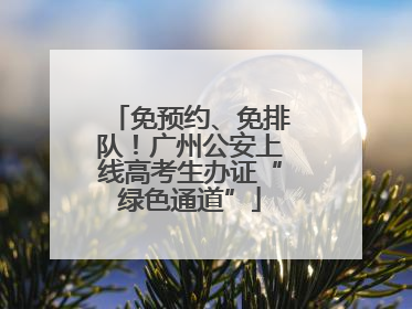 免预约、免排队！广州公安上线高考生办证“绿色通道”