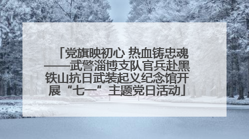 党旗映初心 热血铸忠魂——武警淄博支队官兵赴黑铁山抗日武装起义纪念馆开展“七一”主题党日活动