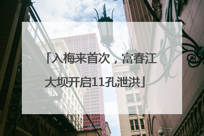 入梅来首次，富春江大坝开启11孔泄洪
