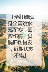 全红婵现身全国跳水冠军赛，回应伤情：脚腕旧伤复发，近期状态不错