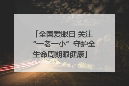 全国爱眼日 关注“一老一小”守护全生命周期眼健康