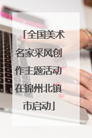 全国美术名家采风创作主题活动在锦州北镇市启动