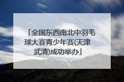 全国东西南北中羽毛球大赛青少年赛(天津武清)成功举办