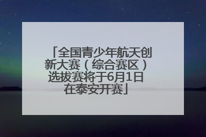 全国青少年航天创新大赛（综合赛区）选拔赛将于6月1日在泰安开赛