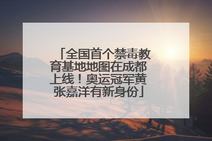 全国首个禁毒教育基地地图在成都上线！奥运冠军黄张嘉洋有新身份