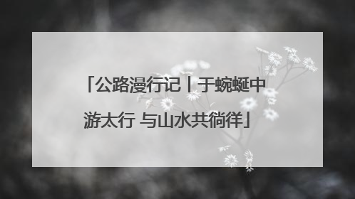 公路漫行记丨于蜿蜒中游太行 与山水共徜徉