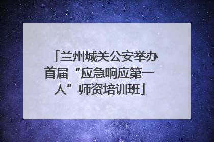 兰州城关公安举办首届“应急响应第一人”师资培训班