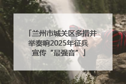 兰州市城关区多措并举奏响2025年征兵宣传“最强音”