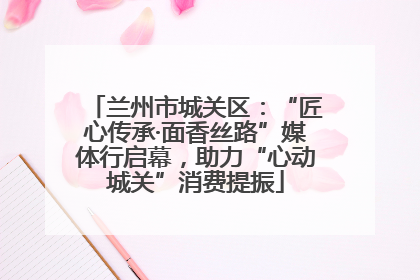 兰州市城关区：“匠心传承·面香丝路”媒体行启幕，助力“心动城关”消费提振
