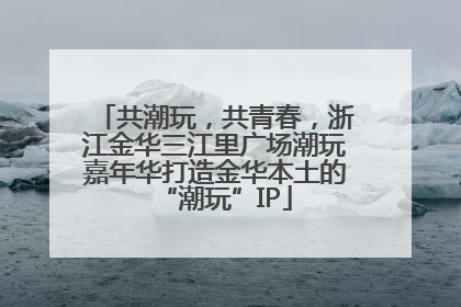 共潮玩，共青春，浙江金华三江里广场潮玩嘉年华打造金华本土的“潮玩”IP