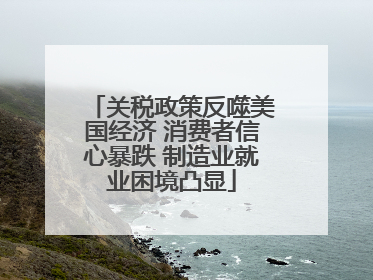 关税政策反噬美国经济 消费者信心暴跌 制造业就业困境凸显